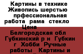 Картины в технике “Живопись шерстью“, прфессиональная работа (рама, стекло) › Цена ­ 1 500 - Белгородская обл., Губкинский р-н, Губкин г. Хобби. Ручные работы » Картины и панно   . Белгородская обл.